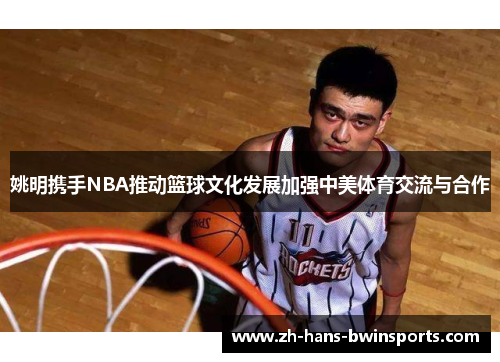 姚明携手NBA推动篮球文化发展加强中美体育交流与合作
