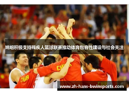 姚明积极支持残疾人篮球联赛推动体育包容性建设与社会关注