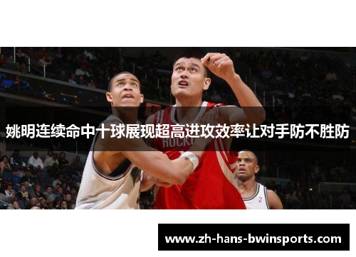 姚明连续命中十球展现超高进攻效率让对手防不胜防
