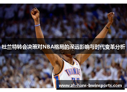 杜兰特转会决策对NBA格局的深远影响与时代变革分析