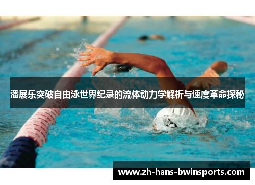 潘展乐突破自由泳世界纪录的流体动力学解析与速度革命探秘