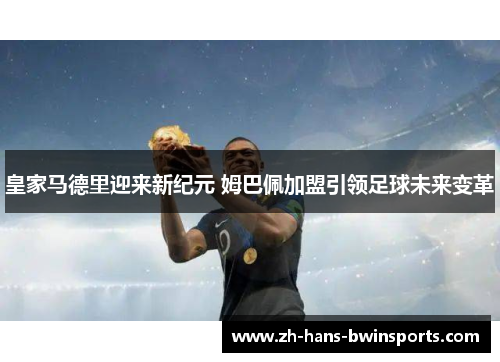 皇家马德里迎来新纪元 姆巴佩加盟引领足球未来变革