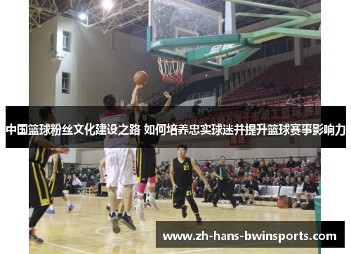 中国篮球粉丝文化建设之路 如何培养忠实球迷并提升篮球赛事影响力