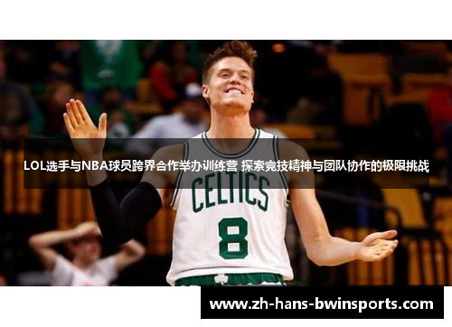LOL选手与NBA球员跨界合作举办训练营 探索竞技精神与团队协作的极限挑战