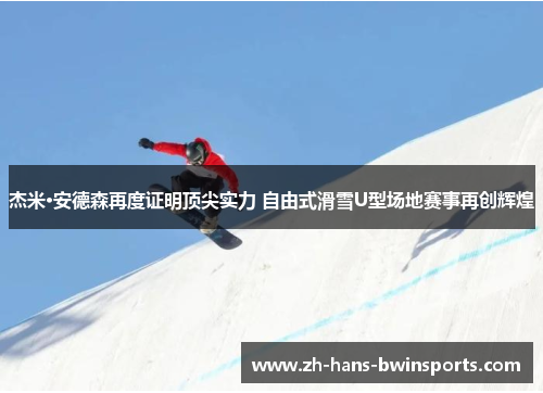 杰米·安德森再度证明顶尖实力 自由式滑雪U型场地赛事再创辉煌