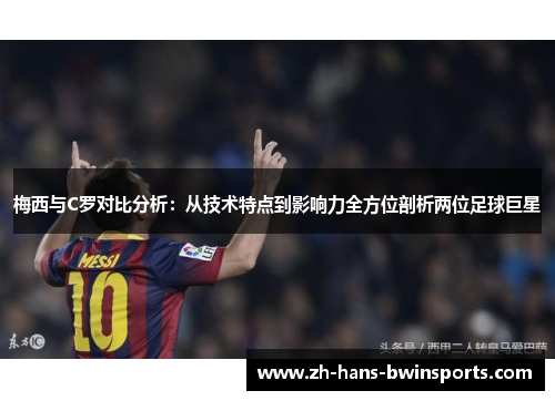 梅西与C罗对比分析：从技术特点到影响力全方位剖析两位足球巨星