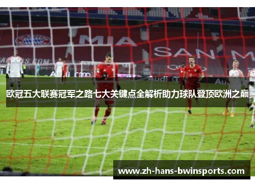 欧冠五大联赛冠军之路七大关键点全解析助力球队登顶欧洲之巅