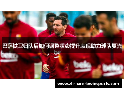 巴萨铁卫归队后如何调整状态提升表现助力球队复兴