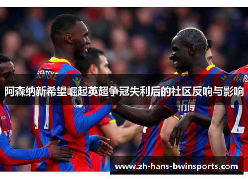 阿森纳新希望崛起英超争冠失利后的社区反响与影响