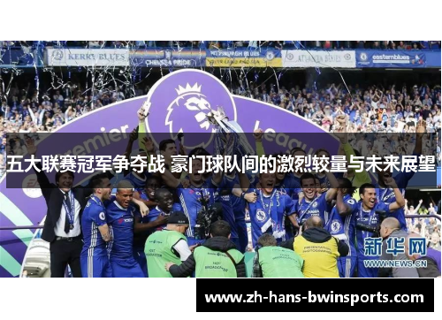 五大联赛冠军争夺战 豪门球队间的激烈较量与未来展望