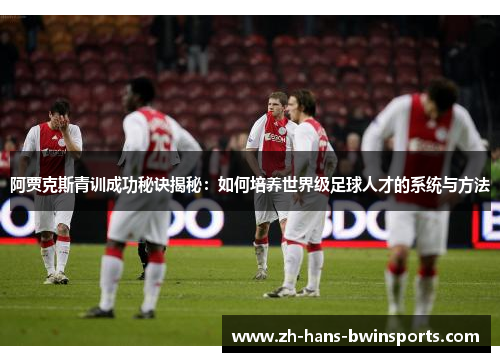 阿贾克斯青训成功秘诀揭秘：如何培养世界级足球人才的系统与方法