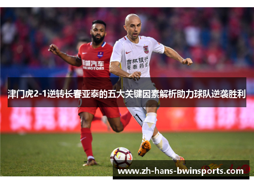 津门虎2-1逆转长春亚泰的五大关键因素解析助力球队逆袭胜利