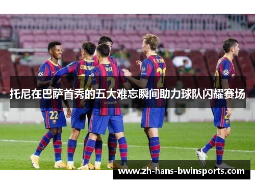 托尼在巴萨首秀的五大难忘瞬间助力球队闪耀赛场
