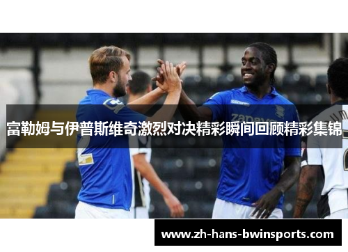 富勒姆与伊普斯维奇激烈对决精彩瞬间回顾精彩集锦