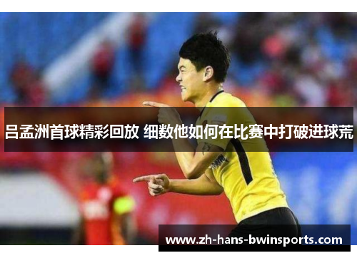 吕孟洲首球精彩回放 细数他如何在比赛中打破进球荒