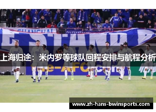 上海归途：米内罗等球队回程安排与航程分析