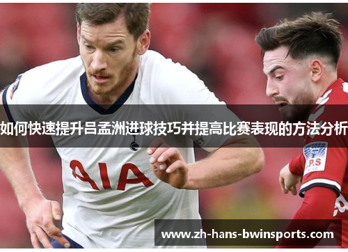 如何快速提升吕孟洲进球技巧并提高比赛表现的方法分析