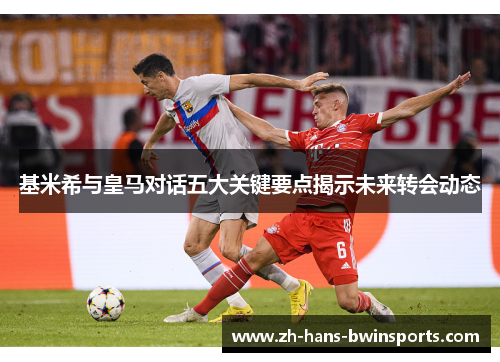 基米希与皇马对话五大关键要点揭示未来转会动态