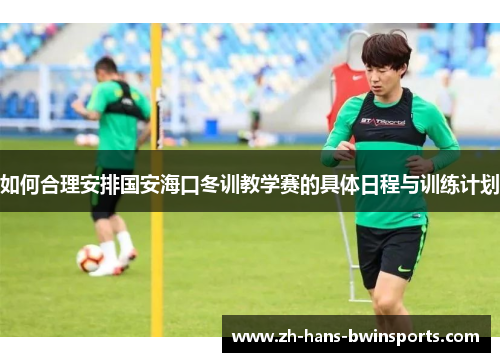 如何合理安排国安海口冬训教学赛的具体日程与训练计划