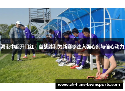 海港中超开门红：首战胜利为新赛季注入强心剂与信心动力