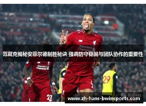 范戴克揭秘安菲尔德制胜秘诀 强调防守稳固与团队协作的重要性