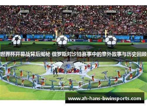 世界杯开幕战背后揭秘 俄罗斯对沙特赛事中的意外故事与历史回顾