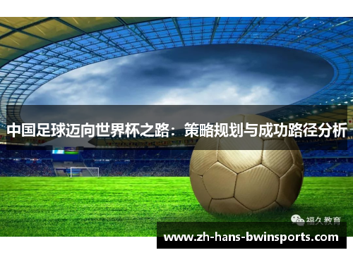 中国足球迈向世界杯之路：策略规划与成功路径分析
