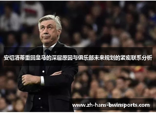 安切洛蒂重回皇马的深层原因与俱乐部未来规划的紧密联系分析