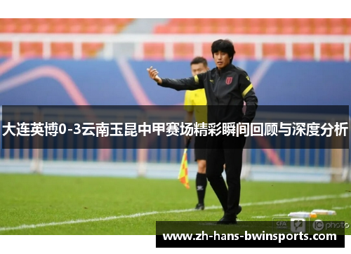 大连英博0-3云南玉昆中甲赛场精彩瞬间回顾与深度分析