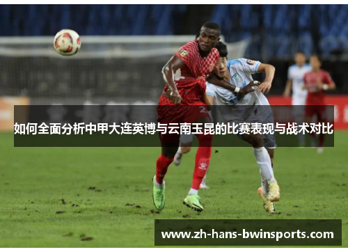 如何全面分析中甲大连英博与云南玉昆的比赛表现与战术对比