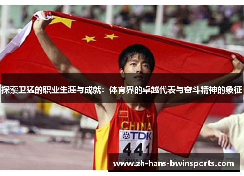 探索卫猛的职业生涯与成就：体育界的卓越代表与奋斗精神的象征