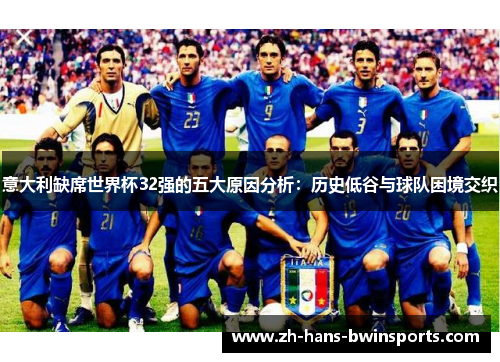 意大利缺席世界杯32强的五大原因分析：历史低谷与球队困境交织