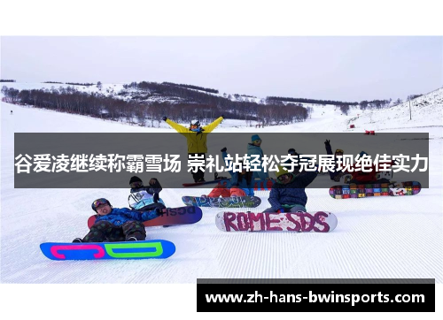 谷爱凌继续称霸雪场 崇礼站轻松夺冠展现绝佳实力 谷爱凌继续称霸雪场 崇礼站轻松夺冠展现绝佳实力