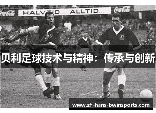 贝利足球技术与精神:传承与创新 贝利足球技术与精神:传承与创新