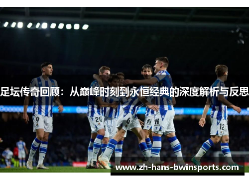 足坛传奇回顾:从巅峰时刻到永恒经典的深度解析与反思 足坛传奇回顾:从巅峰时刻到永恒经典的深度解析与反思