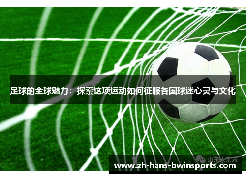 足球的全球魅力:探索这项运动如何征服各国球迷心灵与文化 足球的全球魅力:探索这项运动如何征服各国球迷心灵与文化