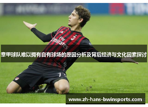 意甲球队难以拥有自有球场的原因分析及背后经济与文化因素探讨 意甲球队难以拥有自有球场的原因分析及背后经济与文化因素探讨
