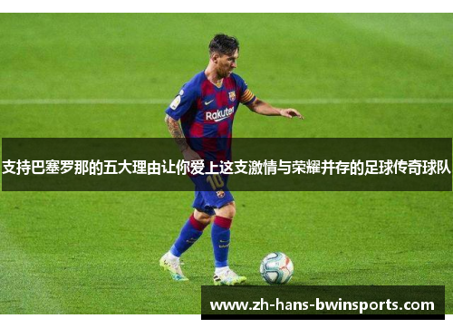 支持巴塞罗那的五大理由让你爱上这支激情与荣耀并存的足球传奇球队