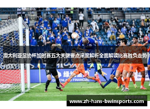 澳大利亚足协杯加时赛五大关键要点深度解析全面解读比赛胜负走势