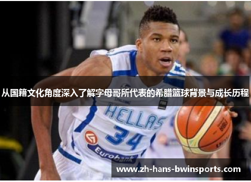 从国籍文化角度深入了解字母哥所代表的希腊篮球背景与成长历程