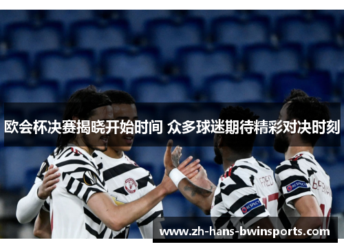 欧会杯决赛揭晓开始时间 众多球迷期待精彩对决时刻 欧会杯决赛揭晓开始时间 众多球迷期待精彩对决时刻