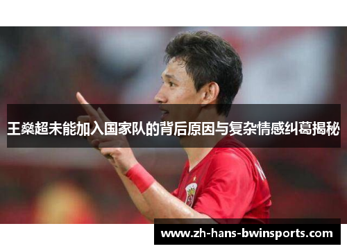 王燊超未能加入国家队的背后原因与复杂情感纠葛揭秘 王燊超未能加入国家队的背后原因与复杂情感纠葛揭秘