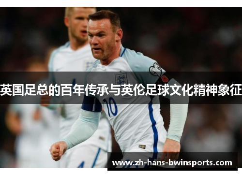 英国足总的百年传承与英伦足球文化精神象征 英国足总的百年传承与英伦足球文化精神象征